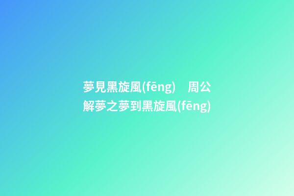 夢見黑旋風(fēng)　周公解夢之夢到黑旋風(fēng)